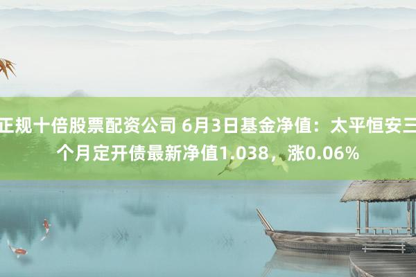 正规十倍股票配资公司 6月3日基金净值：太平恒安三个月定开债最新净值1.038，涨0.06%