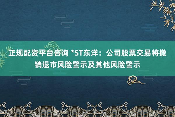 正规配资平台咨询 *ST东洋：公司股票交易将撤销退市风险警示及其他风险警示