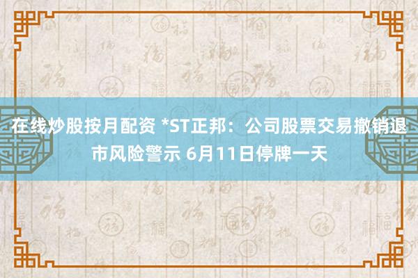 在线炒股按月配资 *ST正邦：公司股票交易撤销退市风险警示 6月11日停牌一天