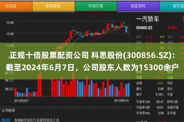 正规十倍股票配资公司 科思股份(300856.SZ)：截至2024年6月7日，公司股东人数为15300余户
