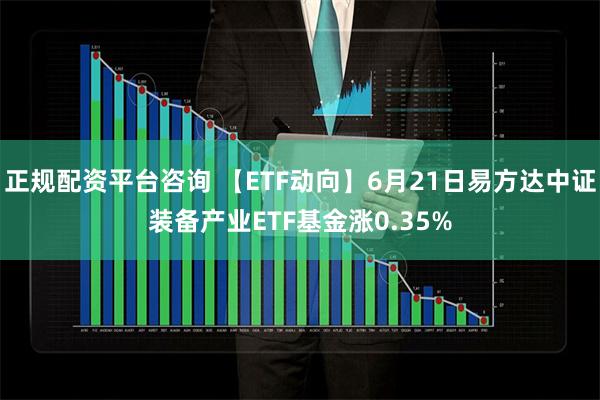 正规配资平台咨询 【ETF动向】6月21日易方达中证装备产业ETF基金涨0.35%