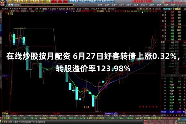 在线炒股按月配资 6月27日好客转债上涨0.32%，转股溢价率123.98%