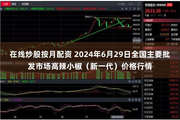 在线炒股按月配资 2024年6月29日全国主要批发市场高辣小椒（新一代）价格行情