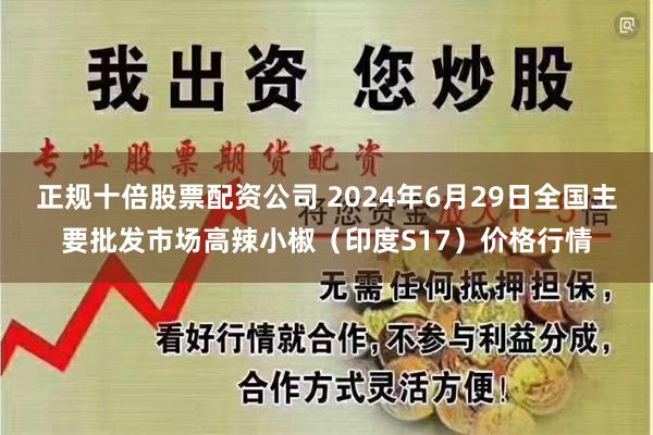 正规十倍股票配资公司 2024年6月29日全国主要批发市场高辣小椒（印度S17）价格行情