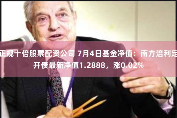 正规十倍股票配资公司 7月4日基金净值：南方涪利定开债最新净值1.2888，涨0.02%