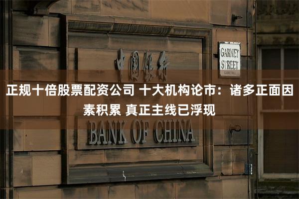 正规十倍股票配资公司 十大机构论市：诸多正面因素积累 真正主线已浮现