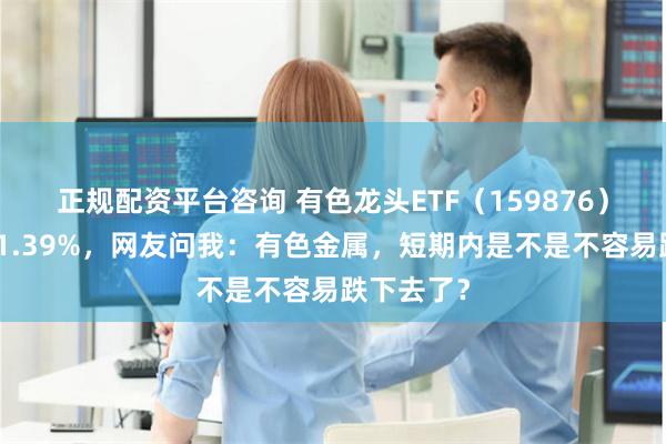 正规配资平台咨询 有色龙头ETF（159876）单日劲涨1.39%，网友问我：有色金属，短期内是不是不容易跌下去了？