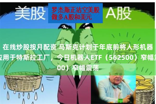 在线炒股按月配资 马斯克计划于年底前将人形机器人应用于特斯拉工厂，今日机器人ETF（562500）窄幅震荡