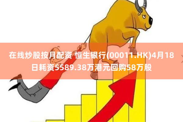 在线炒股按月配资 恒生银行(00011.HK)4月18日耗资5589.38万港元回购58万股