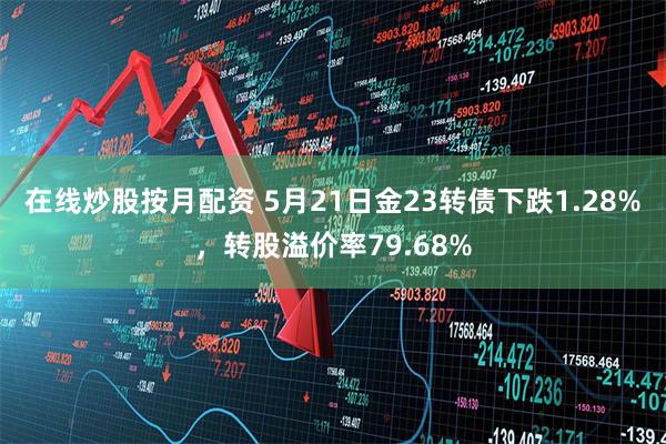 在线炒股按月配资 5月21日金23转债下跌1.28%，转股溢价率79.68%