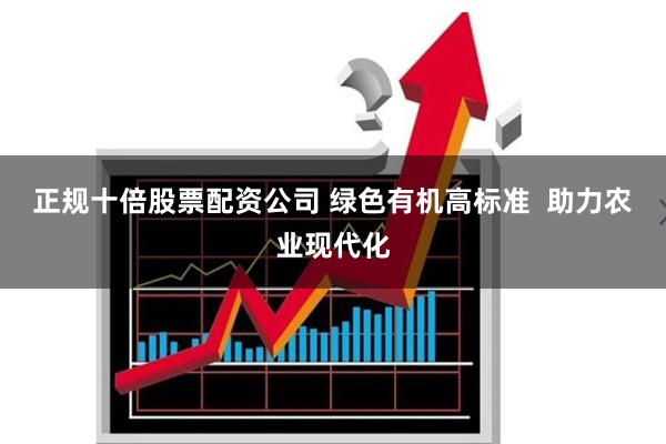 正规十倍股票配资公司 绿色有机高标准  助力农业现代化