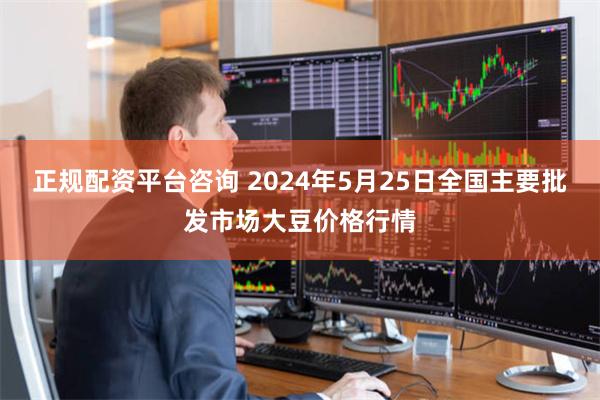 正规配资平台咨询 2024年5月25日全国主要批发市场大豆价格行情