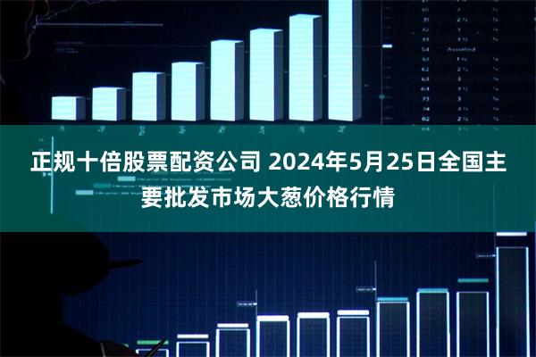 正规十倍股票配资公司 2024年5月25日全国主要批发市场大葱价格行情