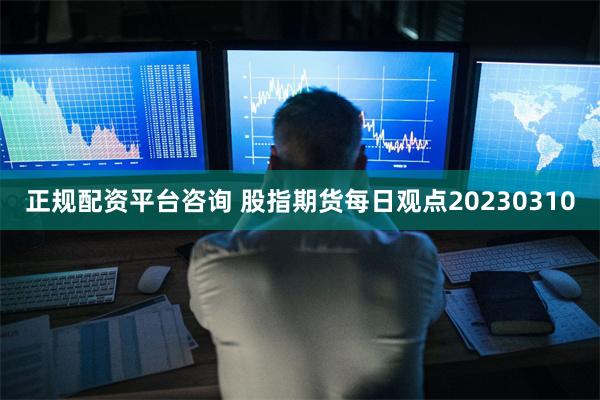 正规配资平台咨询 股指期货每日观点20230310