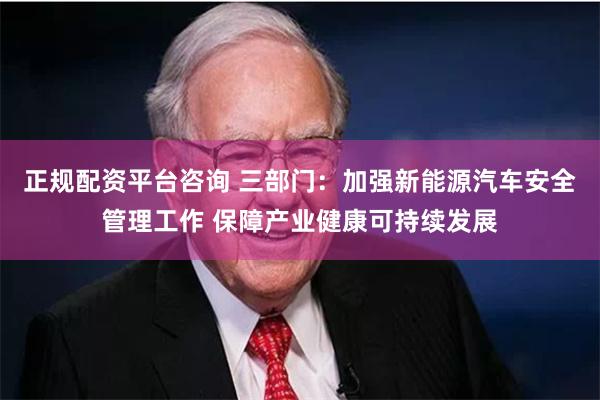 正规配资平台咨询 三部门：加强新能源汽车安全管理工作 保障产业健康可持续发展