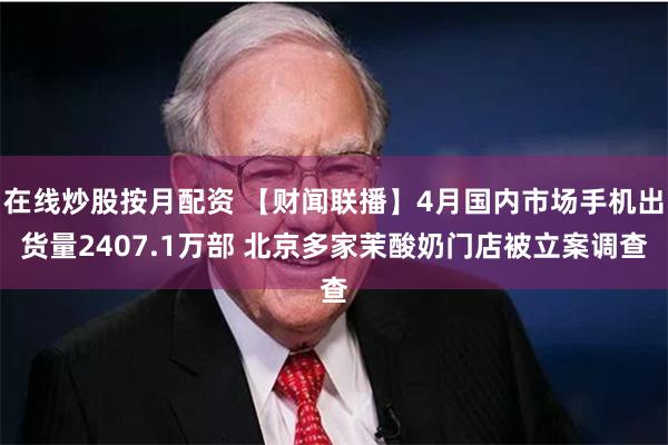 在线炒股按月配资 【财闻联播】4月国内市场手机出货量2407.1万部 北京多家茉酸奶门店被立案调查