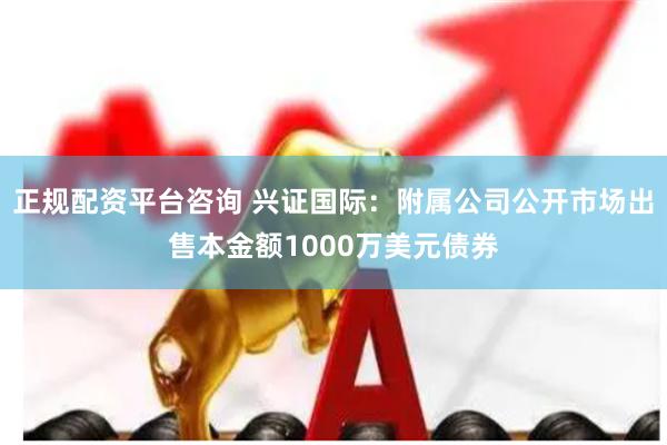 正规配资平台咨询 兴证国际：附属公司公开市场出售本金额1000万美元债券