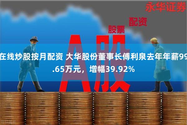 在线炒股按月配资 大华股份董事长傅利泉去年年薪99.65万元，增幅39.92%