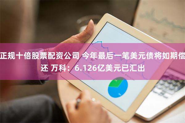 正规十倍股票配资公司 今年最后一笔美元债将如期偿还 万科：6.126亿美元已汇出