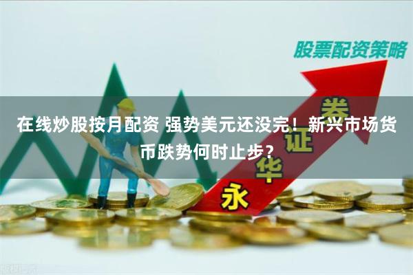 在线炒股按月配资 强势美元还没完！新兴市场货币跌势何时止步？