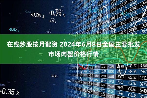 在线炒股按月配资 2024年6月8日全国主要批发市场肉蟹价格行情