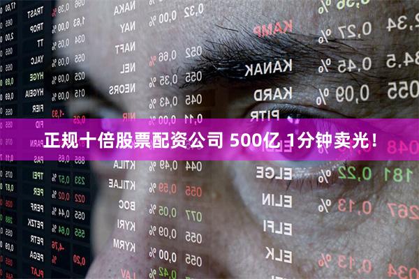 正规十倍股票配资公司 500亿 1分钟卖光！