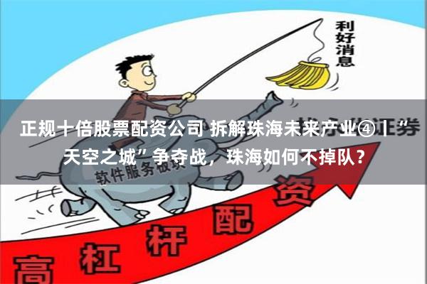 正规十倍股票配资公司 拆解珠海未来产业④丨“天空之城”争夺战，珠海如何不掉队？