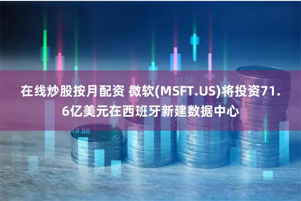 在线炒股按月配资 微软(MSFT.US)将投资71.6亿美元在西班牙新建数据中心