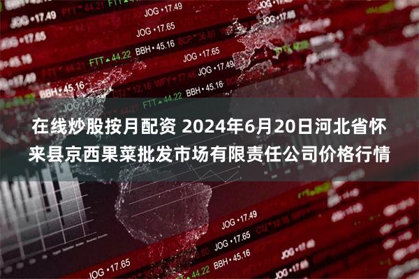 在线炒股按月配资 2024年6月20日河北省怀来县京西果菜批发市场有限责任公司价格行情