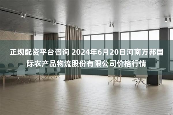 正规配资平台咨询 2024年6月20日河南万邦国际农产品物流股份有限公司价格行情