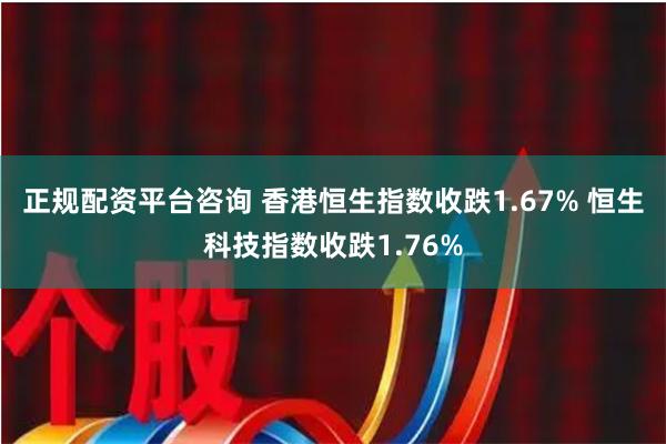 正规配资平台咨询 香港恒生指数收跌1.67% 恒生科技指数收跌1.76%