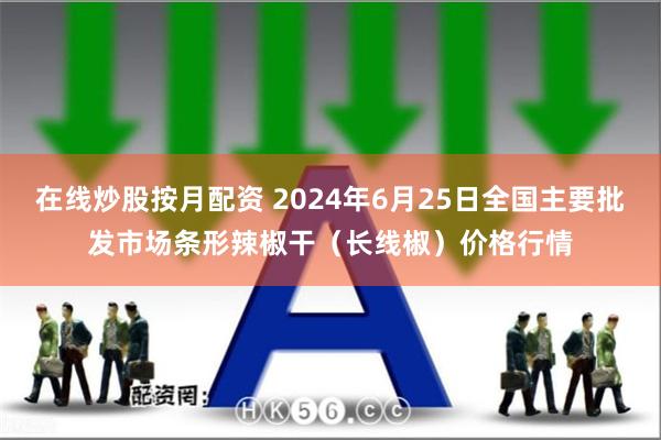 在线炒股按月配资 2024年6月25日全国主要批发市场条形辣椒干（长线椒）价格行情