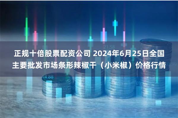 正规十倍股票配资公司 2024年6月25日全国主要批发市场条形辣椒干（小米椒）价格行情