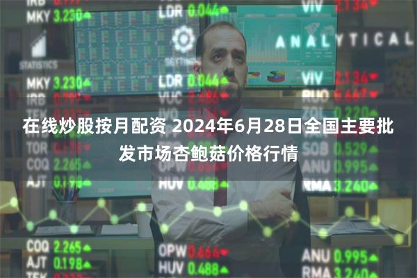 在线炒股按月配资 2024年6月28日全国主要批发市场杏鲍菇价格行情