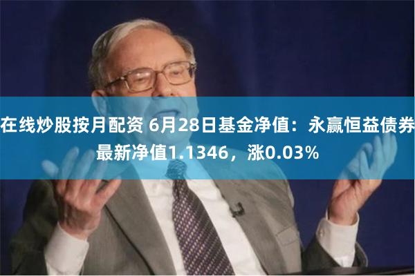 在线炒股按月配资 6月28日基金净值：永赢恒益债券最新净值1.1346，涨0.03%