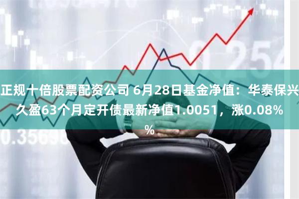 正规十倍股票配资公司 6月28日基金净值：华泰保兴久盈63个月定开债最新净值1.0051，涨0.08%