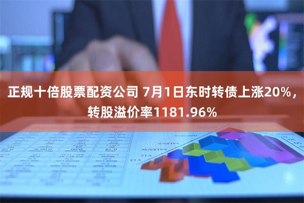 正规十倍股票配资公司 7月1日东时转债上涨20%，转股溢价率1181.96%