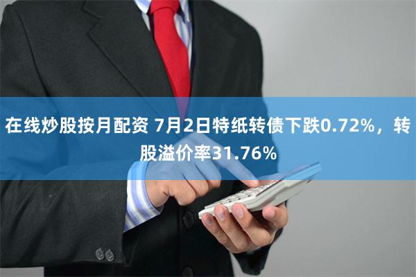 在线炒股按月配资 7月2日特纸转债下跌0.72%，转股溢价率31.76%