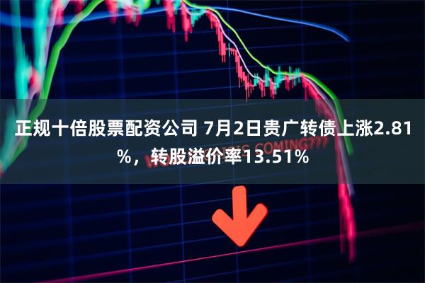 正规十倍股票配资公司 7月2日贵广转债上涨2.81%，转股溢价率13.51%