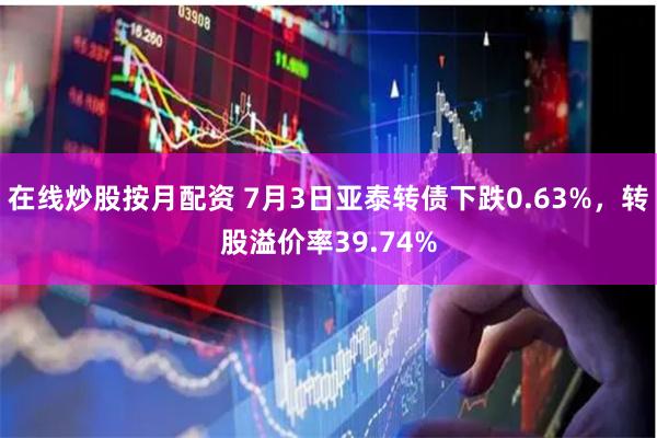 在线炒股按月配资 7月3日亚泰转债下跌0.63%，转股溢价率39.74%