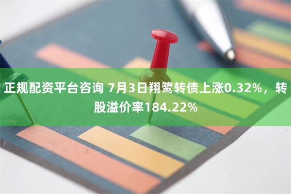 正规配资平台咨询 7月3日翔鹭转债上涨0.32%，转股溢价率184.22%