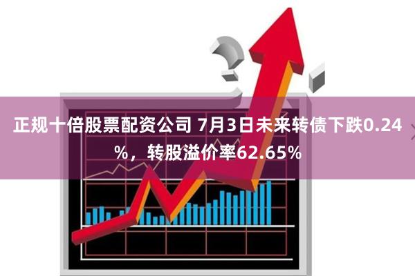 正规十倍股票配资公司 7月3日未来转债下跌0.24%，转股溢价率62.65%