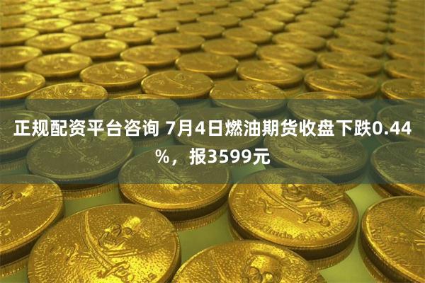 正规配资平台咨询 7月4日燃油期货收盘下跌0.44%，报3599元