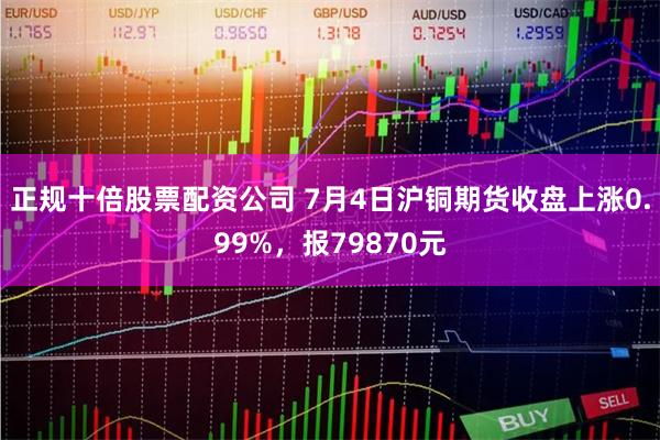 正规十倍股票配资公司 7月4日沪铜期货收盘上涨0.99%，报79870元