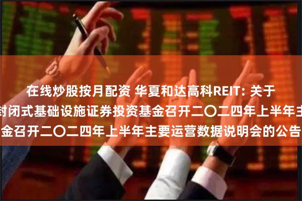 在线炒股按月配资 华夏和达高科REIT: 关于华夏杭州和达高科产业园封闭式基础设施证券投资基金召开二〇二四年上半年主要运营数据说明会的公告