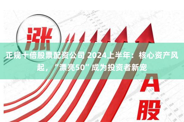 正规十倍股票配资公司 2024上半年：核心资产风起，“漂亮50”成为投资者新宠