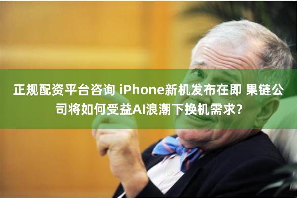 正规配资平台咨询 iPhone新机发布在即 果链公司将如何受益AI浪潮下换机需求？