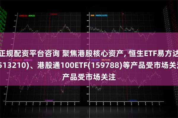 正规配资平台咨询 聚焦港股核心资产, 恒生ETF易方达(513210)、港股通100ETF(159788)等产品受市场关注