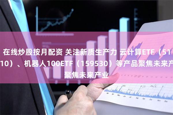 在线炒股按月配资 关注新质生产力 云计算ETF（516510）、机器人100ETF（159530）等产品聚焦未来产业