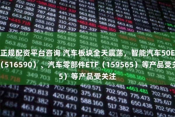 正规配资平台咨询 汽车板块全天震荡，智能汽车50ETF（516590）、汽车零部件ETF（159565）等产品受关注